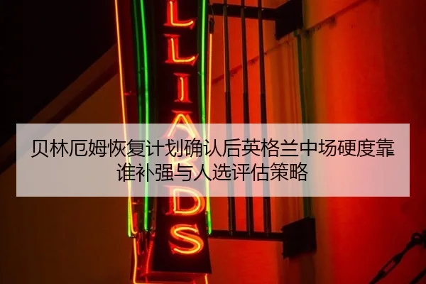 贝林厄姆恢复计划确认后英格兰中场硬度靠谁补强与人选评估策略