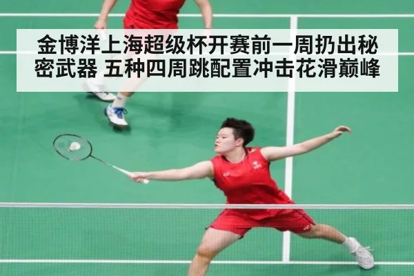 金博洋上海超级杯开赛前一周扔出秘密武器 五种四周跳配置冲击花滑巅峰