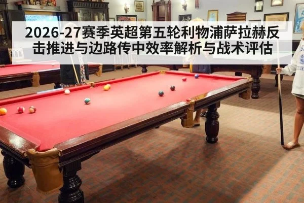 2026-27赛季英超第五轮利物浦萨拉赫反击推进与边路传中效率解析与战术评估
