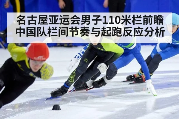 名古屋亚运会男子110米栏前瞻 中国队栏间节奏与起跑反应分析