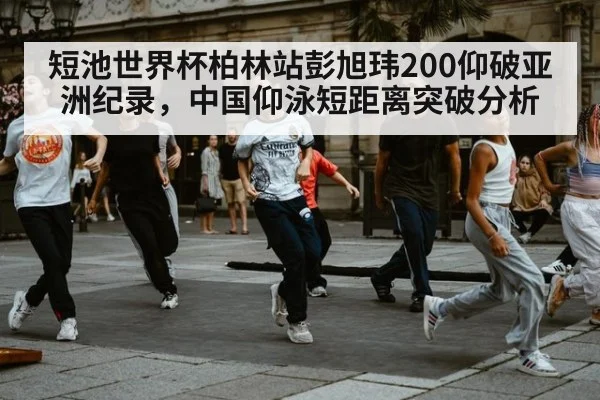 短池世界杯柏林站彭旭玮200仰破亚洲纪录，中国仰泳短距离突破分析