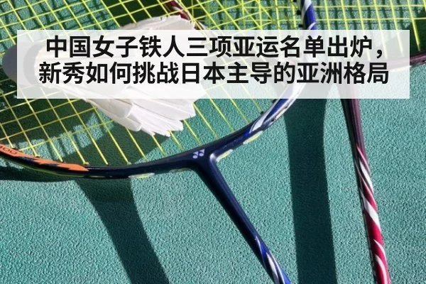 中国女子铁人三项亚运名单出炉，新秀如何挑战日本主导的亚洲格局