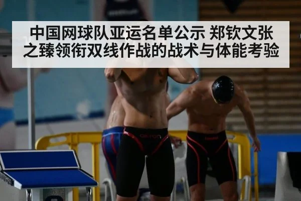 中国网球队亚运名单公示 郑钦文张之臻领衔双线作战的战术与体能考验